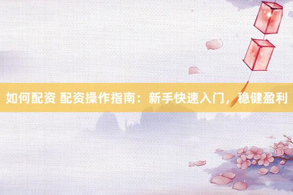 如何配资 配资操作指南：新手快速入门，稳健盈利