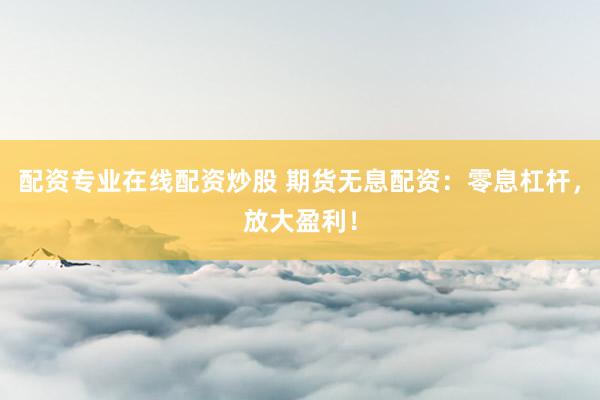 配资专业在线配资炒股 期货无息配资：零息杠杆，放大盈利！