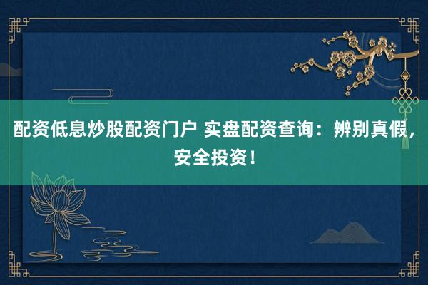 配资低息炒股配资门户 实盘配资查询：辨别真假，安全投资！