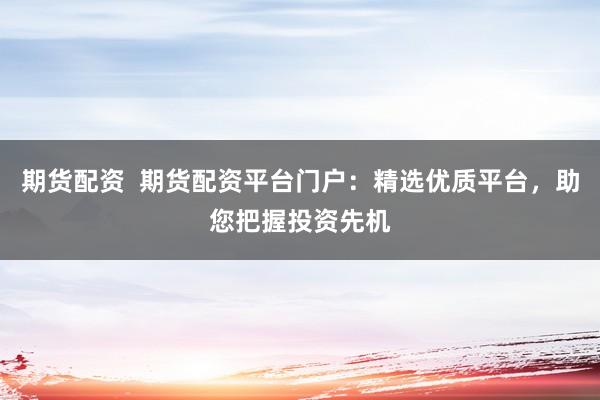 期货配资  期货配资平台门户：精选优质平台，助您把握投资先机