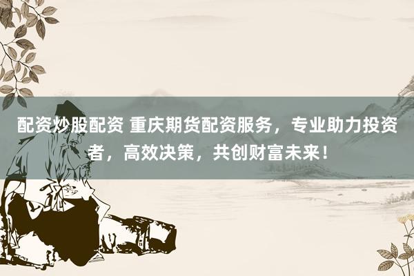 配资炒股配资 重庆期货配资服务，专业助力投资者，高效决策，共创财富未来！