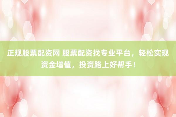 正规股票配资网 股票配资找专业平台，轻松实现资金增值，投资路上好帮手！