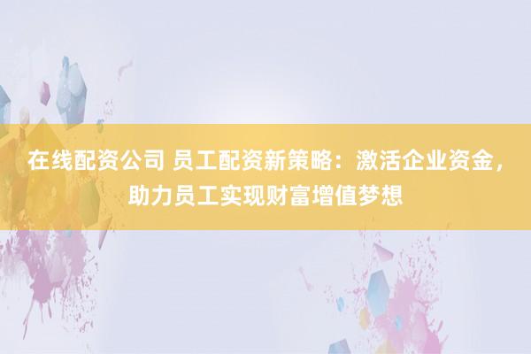 在线配资公司 员工配资新策略：激活企业资金，助力员工实现财富增值梦想