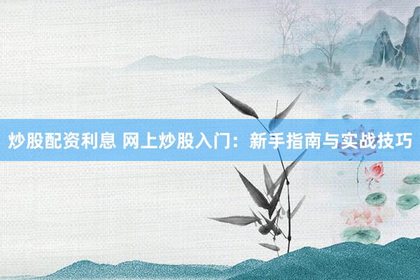 炒股配资利息 网上炒股入门：新手指南与实战技巧