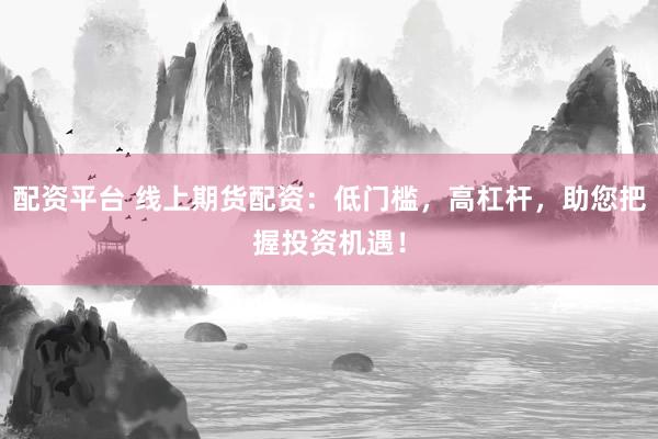 配资平台 线上期货配资：低门槛，高杠杆，助您把握投资机遇！