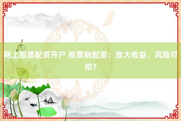 网上股票配资开户 股票融配资：放大收益，风险可控？