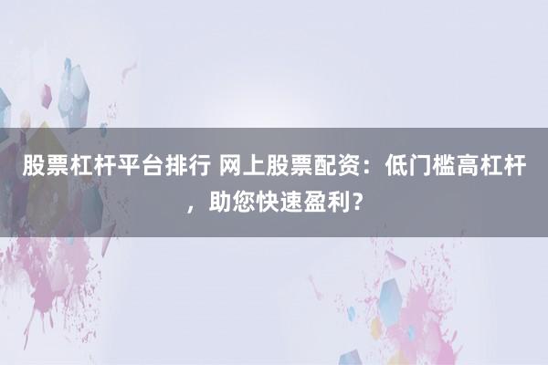股票杠杆平台排行 网上股票配资：低门槛高杠杆，助您快速盈利？