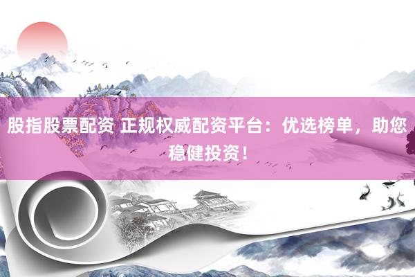 股指股票配资 正规权威配资平台：优选榜单，助您稳健投资！