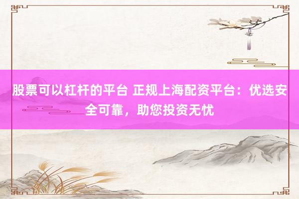 股票可以杠杆的平台 正规上海配资平台：优选安全可靠，助您投资无忧