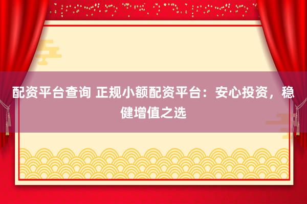 配资平台查询 正规小额配资平台：安心投资，稳健增值之选
