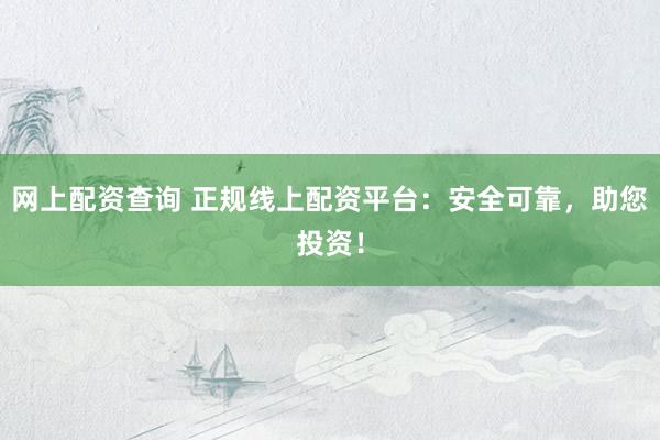 网上配资查询 正规线上配资平台：安全可靠，助您投资！