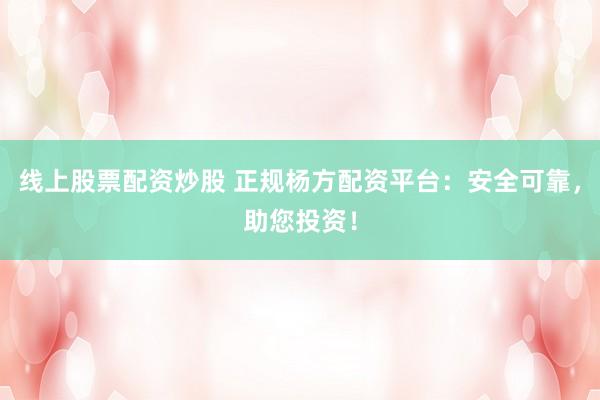 线上股票配资炒股 正规杨方配资平台：安全可靠，助您投资！