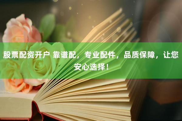 股票配资开户 靠谱配，专业配件，品质保障，让您安心选择！