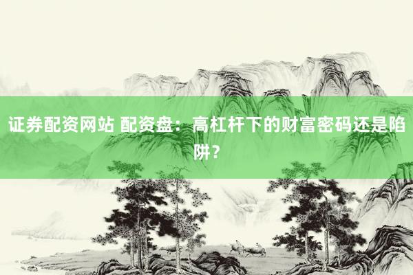 证券配资网站 配资盘：高杠杆下的财富密码还是陷阱？