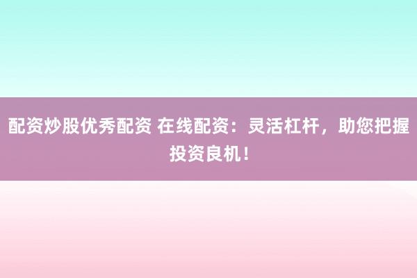配资炒股优秀配资 在线配资：灵活杠杆，助您把握投资良机！