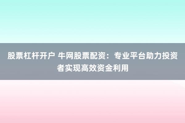 股票杠杆开户 牛网股票配资：专业平台助力投资者实现高效资金利用