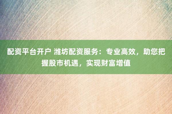 配资平台开户 潍坊配资服务：专业高效，助您把握股市机遇，实现财富增值
