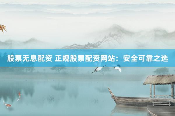 股票无息配资 正规股票配资网站：安全可靠之选
