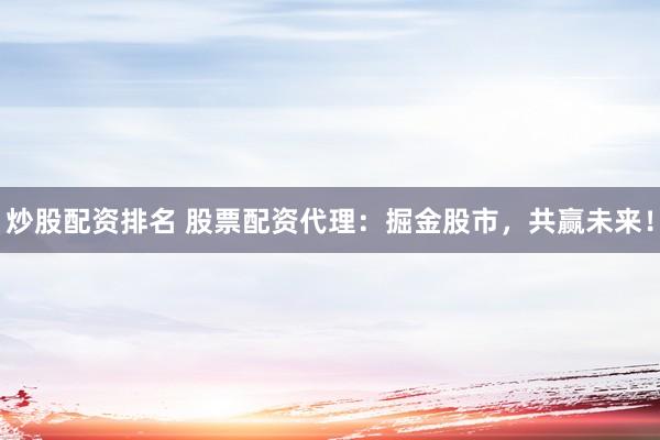 炒股配资排名 股票配资代理：掘金股市，共赢未来！