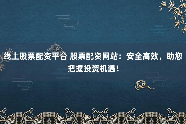 线上股票配资平台 股票配资网站：安全高效，助您把握投资机遇！