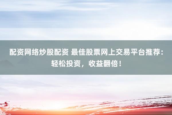 配资网络炒股配资 最佳股票网上交易平台推荐：轻松投资，收益翻倍！