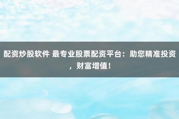 配资炒股软件 最专业股票配资平台：助您精准投资，财富增值！