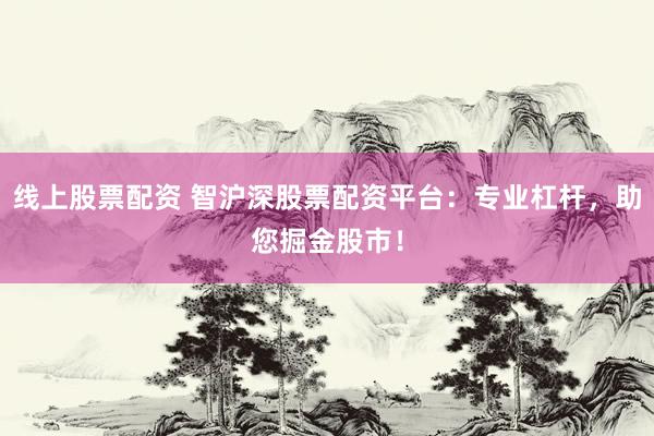 线上股票配资 智沪深股票配资平台：专业杠杆，助您掘金股市！
