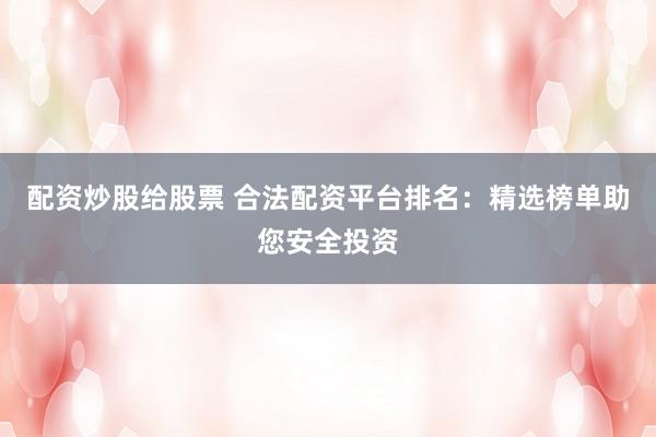 配资炒股给股票 合法配资平台排名：精选榜单助您安全投资
