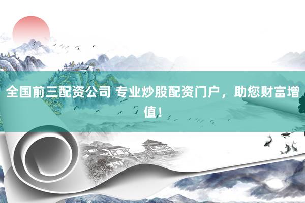 全国前三配资公司 专业炒股配资门户，助您财富增值！