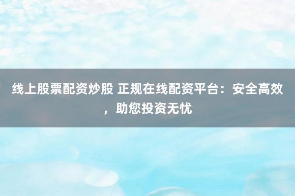 线上股票配资炒股 正规在线配资平台：安全高效，助您投资无忧