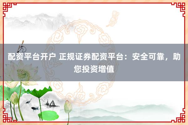 配资平台开户 正规证券配资平台：安全可靠，助您投资增值