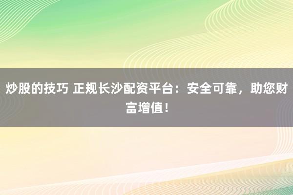 炒股的技巧 正规长沙配资平台：安全可靠，助您财富增值！