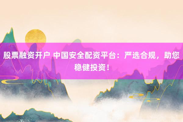 股票融资开户 中国安全配资平台：严选合规，助您稳健投资！
