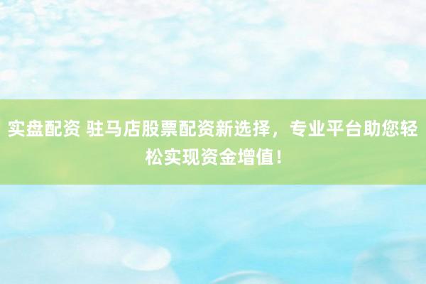 实盘配资 驻马店股票配资新选择，专业平台助您轻松实现资金增值！