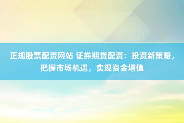 正规股票配资网站 证券期货配资：投资新策略，把握市场机遇，实现资金增值