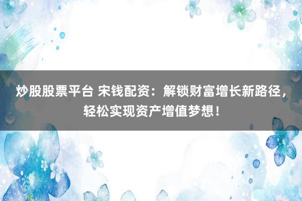 炒股股票平台 宋钱配资：解锁财富增长新路径，轻松实现资产增值梦想！