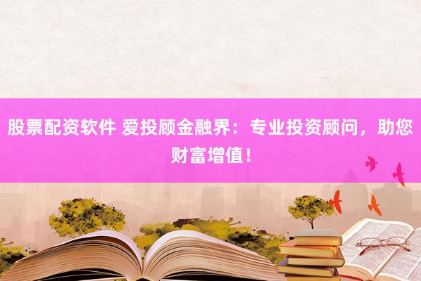 股票配资软件 爱投顾金融界：专业投资顾问，助您财富增值！