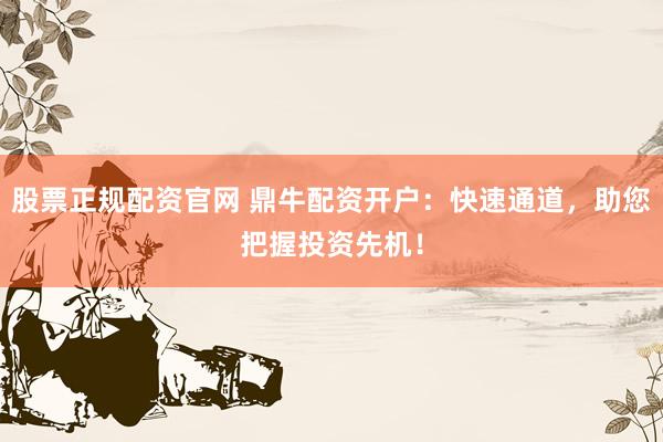 股票正规配资官网 鼎牛配资开户：快速通道，助您把握投资先机！