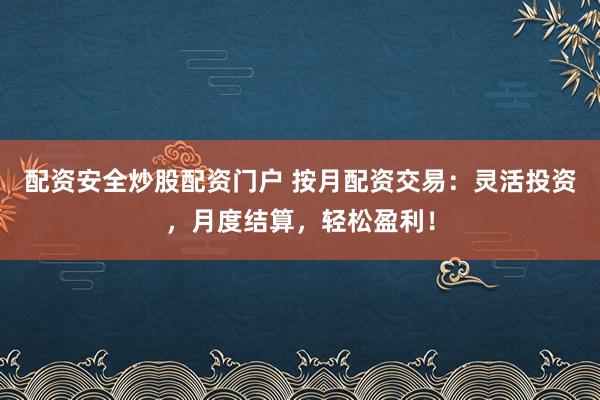 配资安全炒股配资门户 按月配资交易：灵活投资，月度结算，轻松盈利！