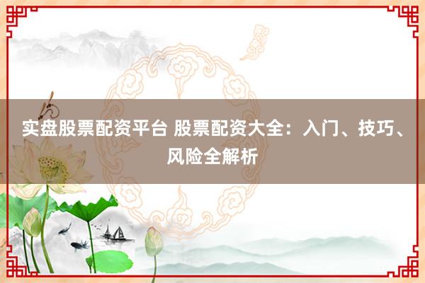 实盘股票配资平台 股票配资大全：入门、技巧、风险全解析
