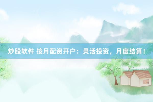 炒股软件 按月配资开户：灵活投资，月度结算！