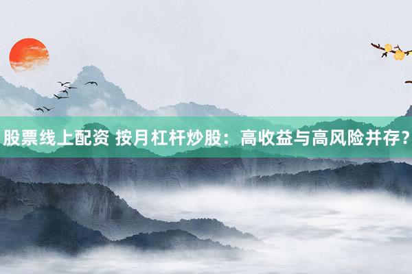 股票线上配资 按月杠杆炒股：高收益与高风险并存？