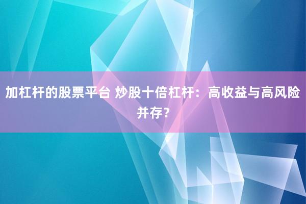 加杠杆的股票平台 炒股十倍杠杆：高收益与高风险并存？