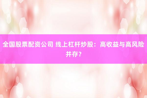 全国股票配资公司 线上杠杆炒股：高收益与高风险并存？