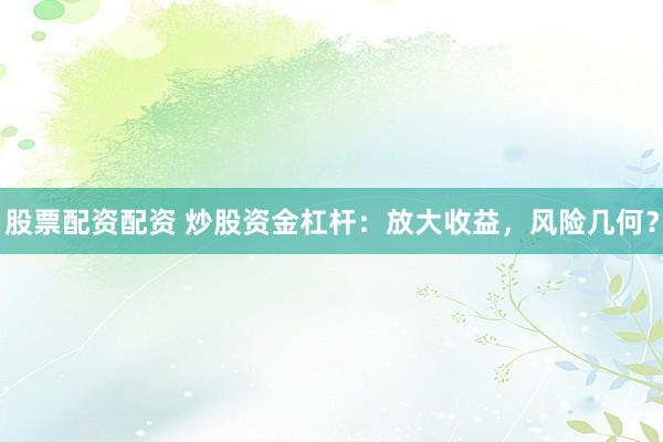股票配资配资 炒股资金杠杆：放大收益，风险几何？