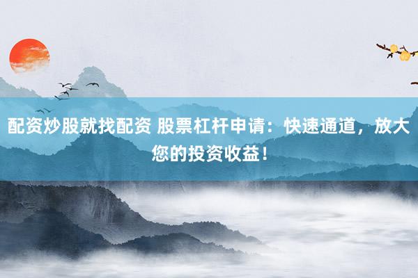 配资炒股就找配资 股票杠杆申请：快速通道，放大您的投资收益！