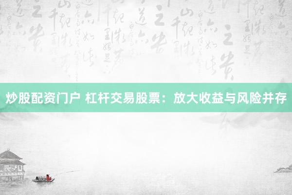 炒股配资门户 杠杆交易股票：放大收益与风险并存