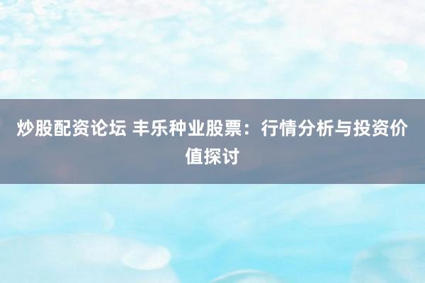 炒股配资论坛 丰乐种业股票：行情分析与投资价值探讨