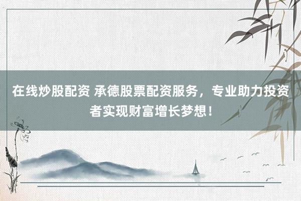 在线炒股配资 承德股票配资服务，专业助力投资者实现财富增长梦想！