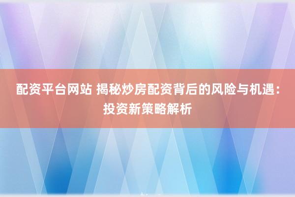 配资平台网站 揭秘炒房配资背后的风险与机遇：投资新策略解析